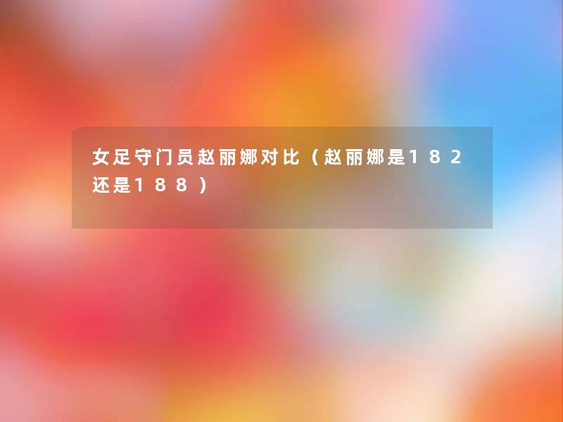 女足守门员赵丽娜对比(赵丽娜是182还是188) 女足守门员赵丽娜对比(赵丽娜是182还是188)