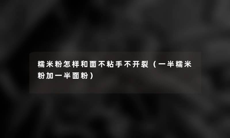 糯米粉怎样和面不粘手不开裂(一半糯米粉加一半面粉) 糯米粉怎样和面不粘手不开裂(一半糯米粉加一半面粉)