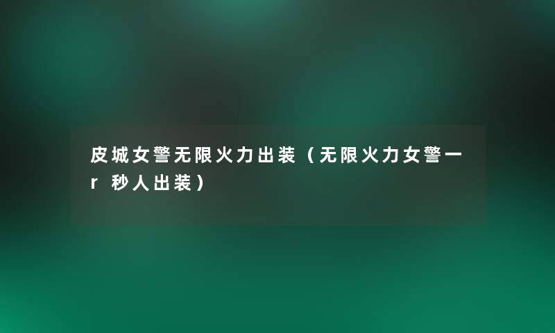 皮城女警无限火力出装(无限火力女警一r秒人出装) 皮城女警无限火力出装(无限火力女警一r秒人出装)