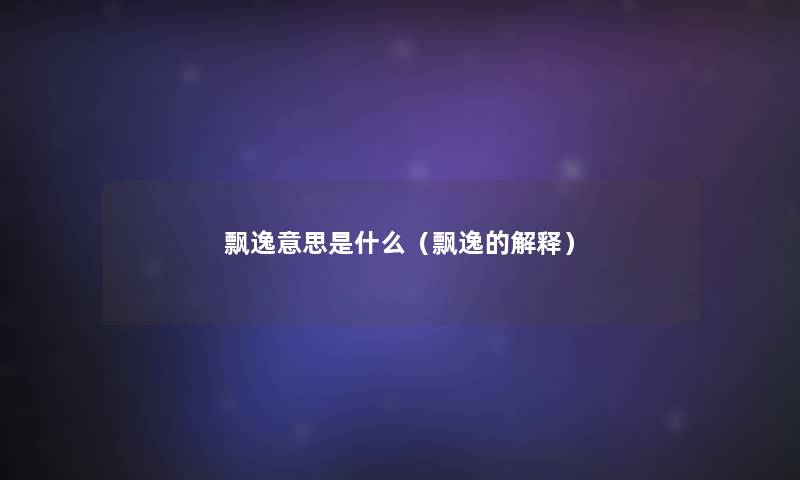 飘逸意思是什么(飘逸的解释) 飘逸意思是什么(飘逸的解释)