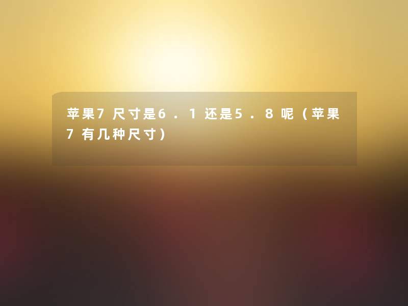 苹果7尺寸是6.1还是5.8呢(苹果7有几种尺寸) 苹果7尺寸是6.1还是5.8呢(苹果7有几种尺寸)