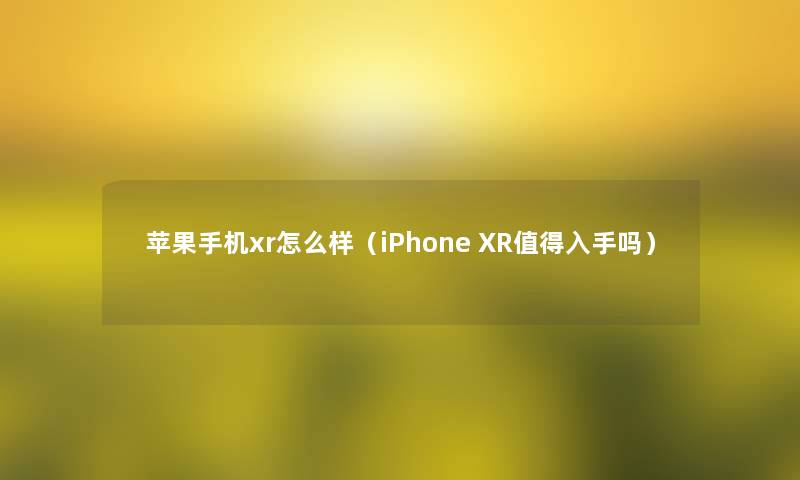 苹果手机xr怎么样(iPhone XR入手吗) 苹果手机xr怎么样(iPhone XR入手吗)