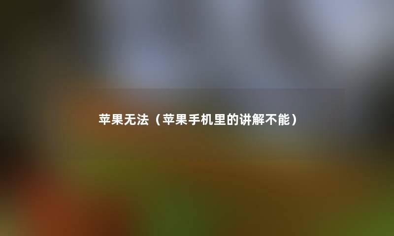 苹果无法(苹果手机里的讲解不能) 苹果无法(苹果手机里的讲解不能)