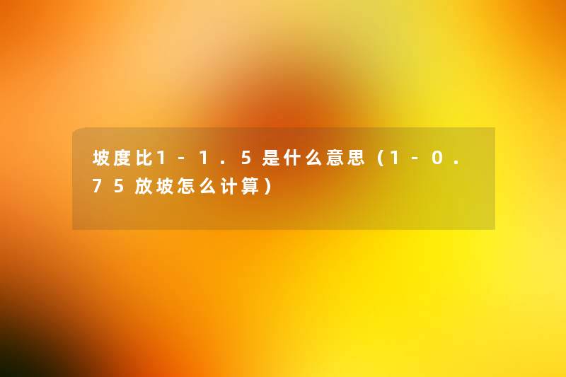 坡度比1-1.5是什么意思(1-0.75放坡怎么计算) 坡度比1-1.5是什么意思(1-0.75放坡怎么计算)