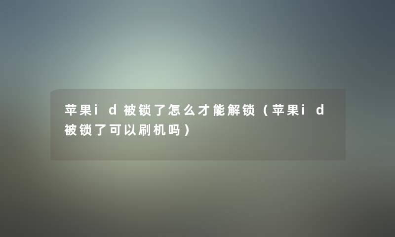苹果id被锁了怎么才能解锁(苹果id被锁了可以刷机吗) 苹果id被锁了怎么才能解锁(苹果id被锁了可以刷机吗)