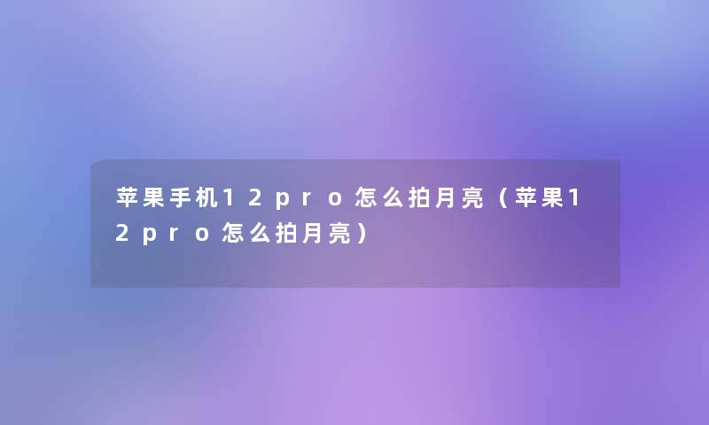 苹果手机12pro怎么拍月亮(苹果12pro怎么拍月亮) 苹果手机12pro怎么拍月亮(苹果12pro怎么拍月亮)