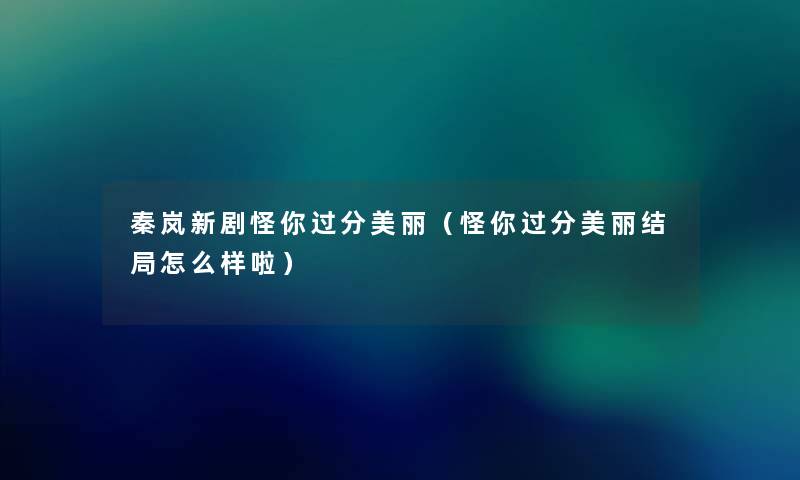 秦岚新剧怪你过分美丽(怪你过分美丽结局怎么样啦) 秦岚新剧怪你过分美丽(怪你过分美丽结局怎么样啦)