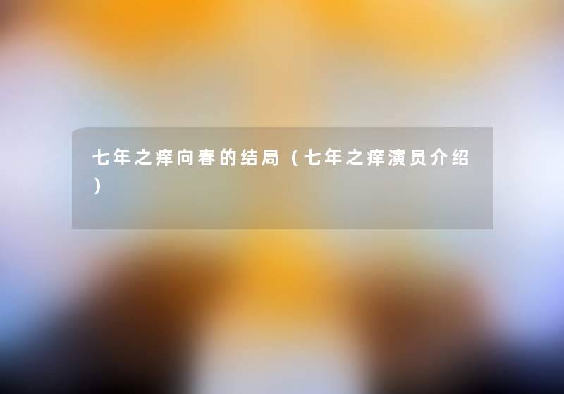 七年之痒向春的结局(七年之痒演员介绍) 七年之痒向春的结局(七年之痒演员介绍)