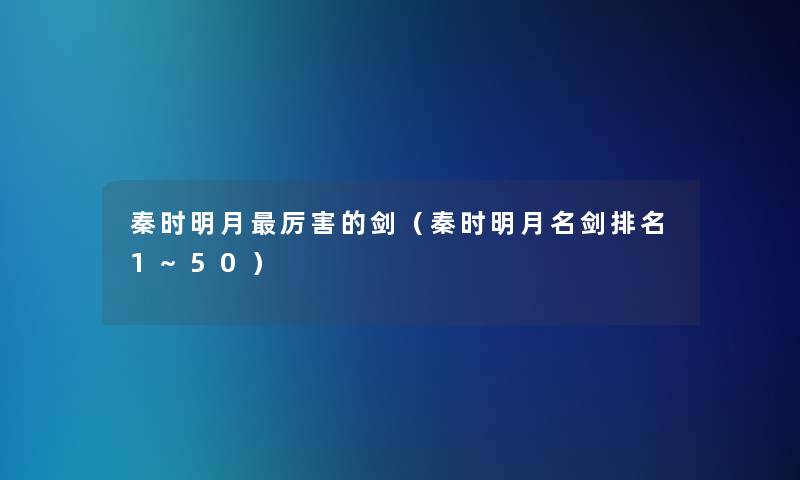 秦时明月厉害的剑(秦时明月名剑推荐1~50) 秦时明月厉害的剑(秦时明月名剑推荐1~50)