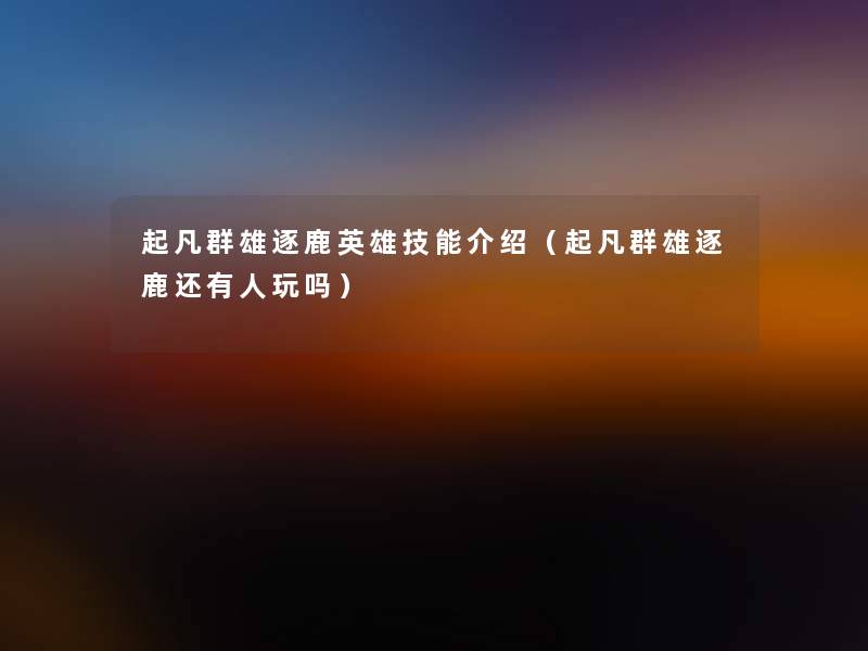 起凡群雄逐鹿英雄技能介绍(起凡群雄逐鹿还有人玩吗) 起凡群雄逐鹿英雄技能介绍(起凡群雄逐鹿还有人玩吗)