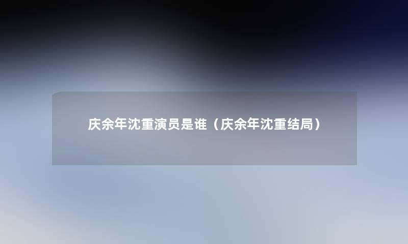 庆余年沈重演员是谁(庆余年沈重结局) 庆余年沈重演员是谁(庆余年沈重结局)