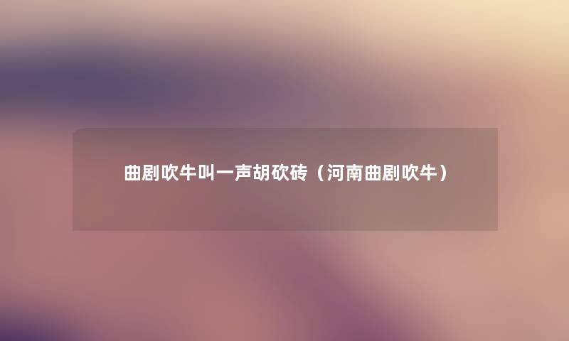 曲剧吹牛叫一声胡砍砖(河南曲剧吹牛) 曲剧吹牛叫一声胡砍砖(河南曲剧吹牛)
