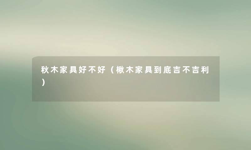 秋木家具好不好(楸木家具到底吉不吉利) 秋木家具好不好(楸木家具到底吉不吉利)