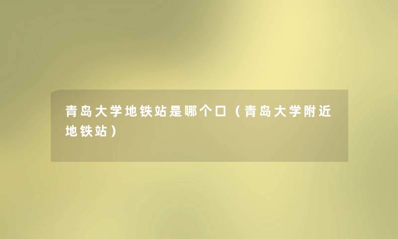 青岛大学地铁站是哪个口(青岛大学附近地铁站) 青岛大学地铁站是哪个口(青岛大学附近地铁站)