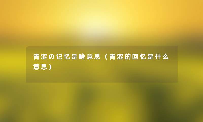 青涩の记忆是啥意思(青涩的回忆是什么意思) 青涩の记忆是啥意思(青涩的回忆是什么意思)