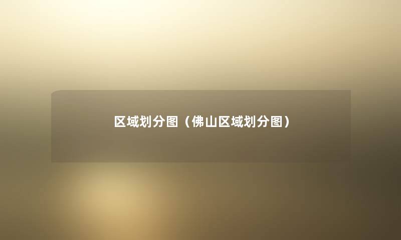 区域划分图(佛山区域划分图) 区域划分图(佛山区域划分图)