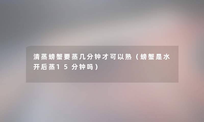 清蒸螃蟹要蒸几分钟才可以熟(螃蟹是水开后蒸15分钟吗) 清蒸螃蟹要蒸几分钟才可以熟(螃蟹是水开后蒸15分钟吗)
