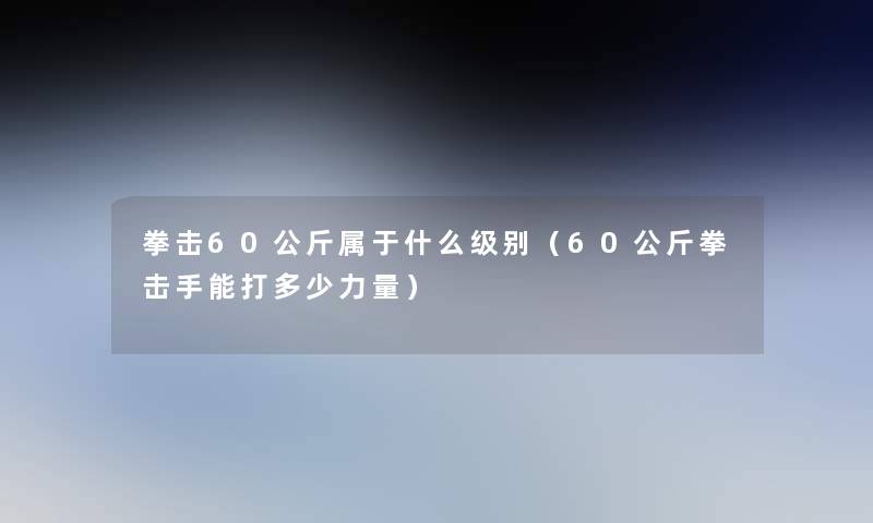 拳击60公斤属于什么级别(60公斤拳击手能打多少力量) 拳击60公斤属于什么级别(60公斤拳击手能打多少力量)