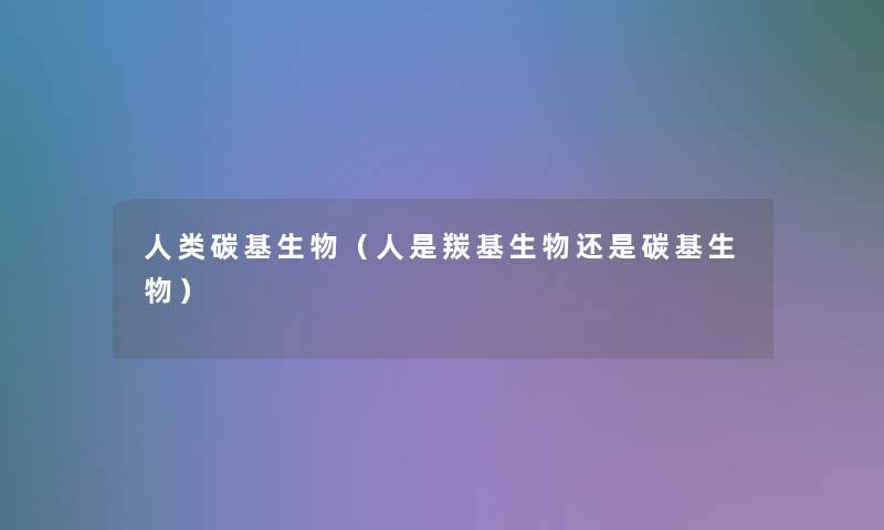 碳基生物(人是羰基生物还是碳基生物) 碳基生物(人是羰基生物还是碳基生物)