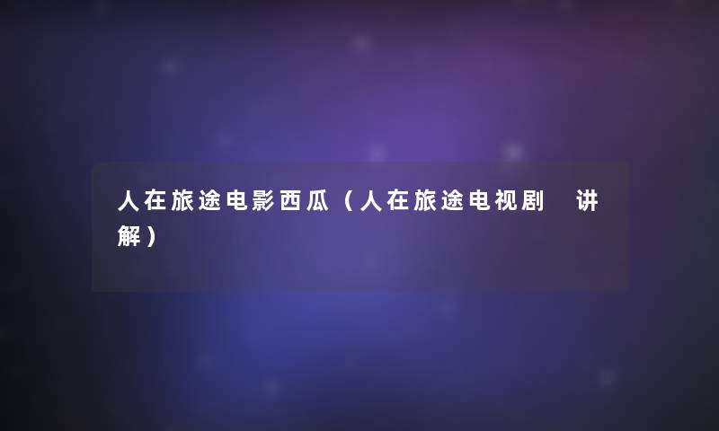 人在旅途电影西瓜(人在旅途电视剧 讲解) 人在旅途电影西瓜(人在旅途电视剧 讲解)