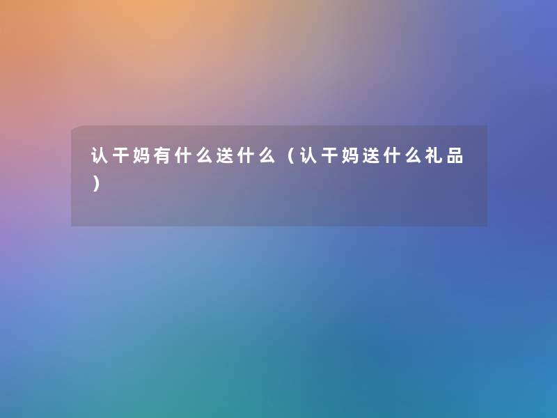 认干妈有什么送什么(认干妈送什么礼品) 认干妈有什么送什么(认干妈送什么礼品)