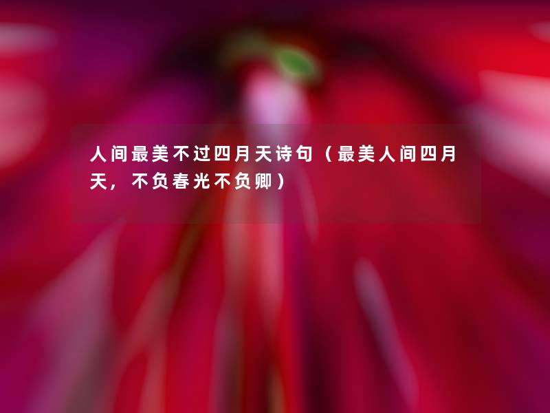 人间美不过四月天诗句(美人间四月天,不负春光不负卿) 人间美不过四月天诗句(美人间四月天,不负春光不负卿)