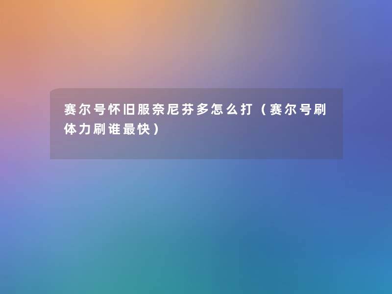 赛尔号怀旧服奈尼芬多怎么打(赛尔号刷体力刷谁快) 赛尔号怀旧服奈尼芬多怎么打(赛尔号刷体力刷谁快)
