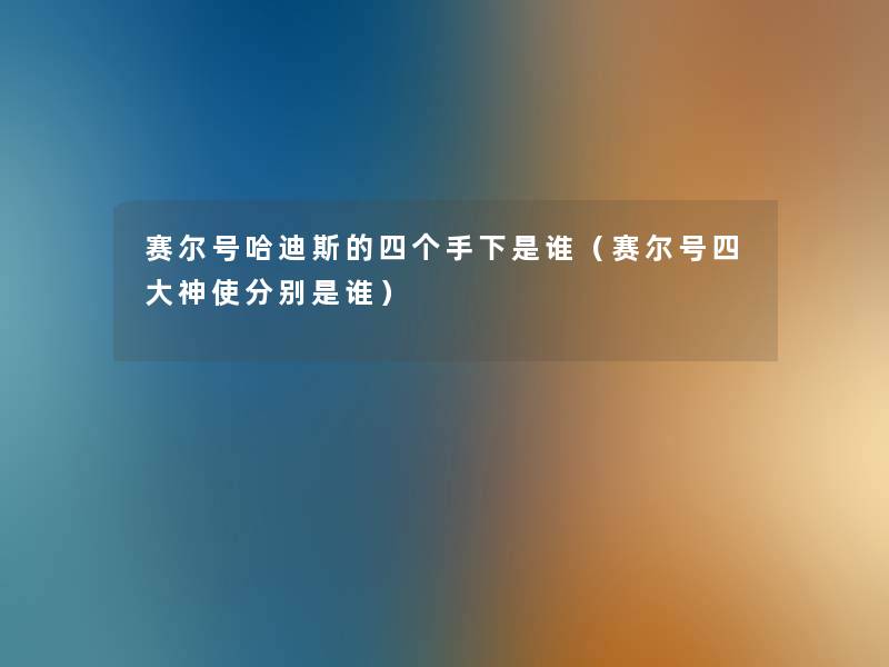 赛尔号哈迪斯的四个手下是谁(赛尔号四大神使分别是谁) 赛尔号哈迪斯的四个手下是谁(赛尔号四大神使分别是谁)