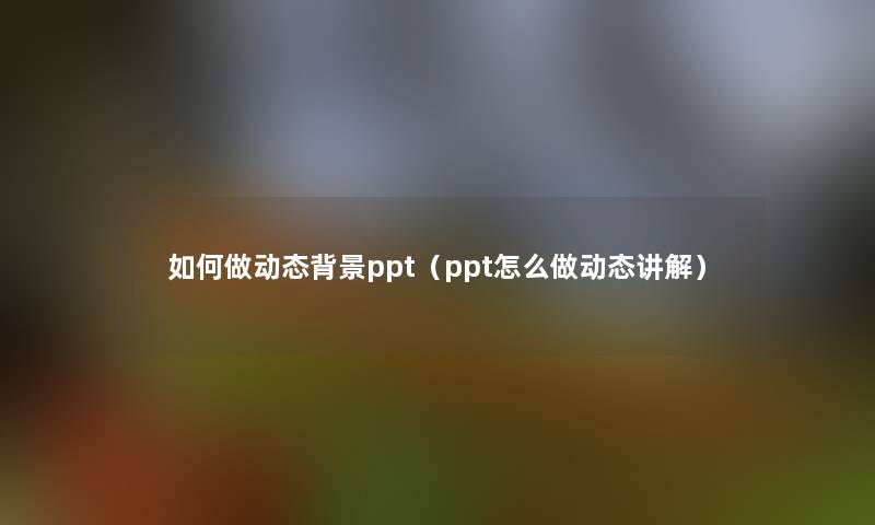如何做动态ppt(ppt怎么做动态讲解) 如何做动态ppt(ppt怎么做动态讲解)