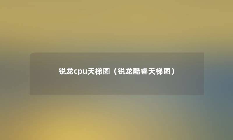 锐龙cpu天梯图(锐龙酷睿天梯图) 锐龙cpu天梯图(锐龙酷睿天梯图)