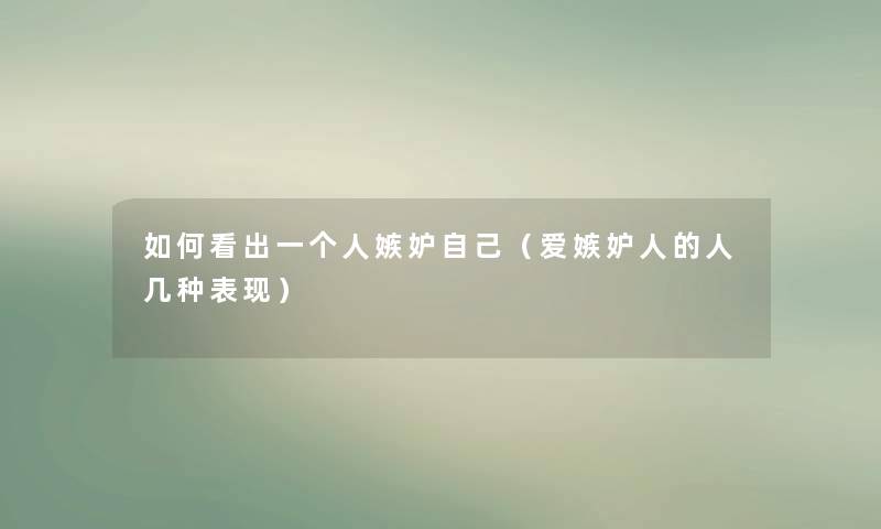 如何看出一个人嫉妒自己(爱嫉妒人的人几种表现) 如何看出一个人嫉妒自己(爱嫉妒人的人几种表现)