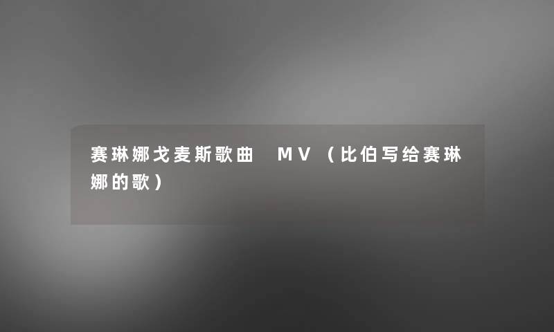 赛琳娜戈麦斯歌曲 MV(比伯写给赛琳娜的歌) 赛琳娜戈麦斯歌曲 MV(比伯写给赛琳娜的歌)