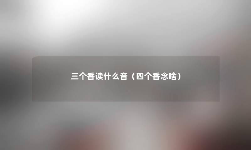 三个香读什么音(四个香念啥) 三个香读什么音(四个香念啥)