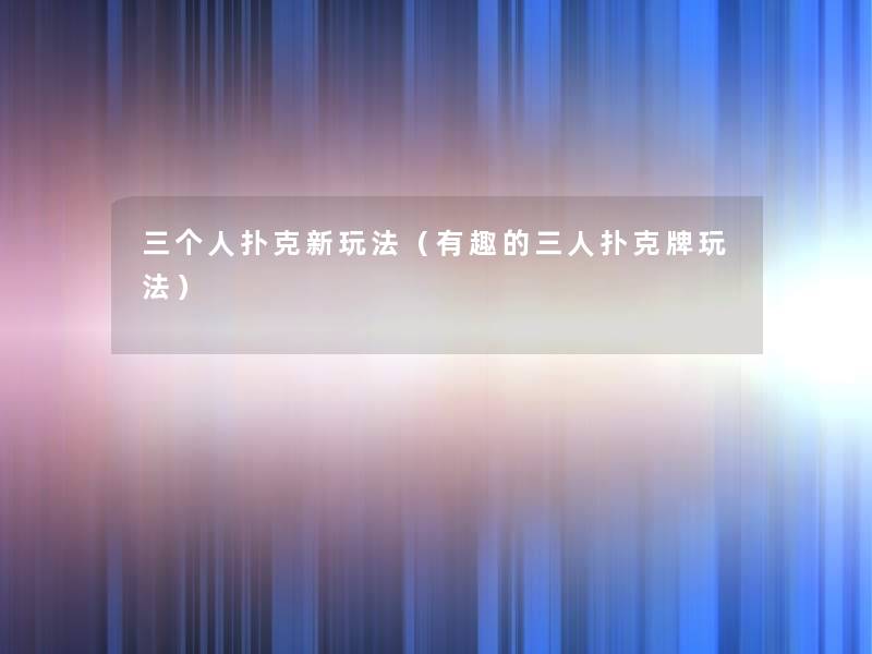 三个人扑克新玩法(有趣的三人扑克牌玩法) 三个人扑克新玩法(有趣的三人扑克牌玩法)