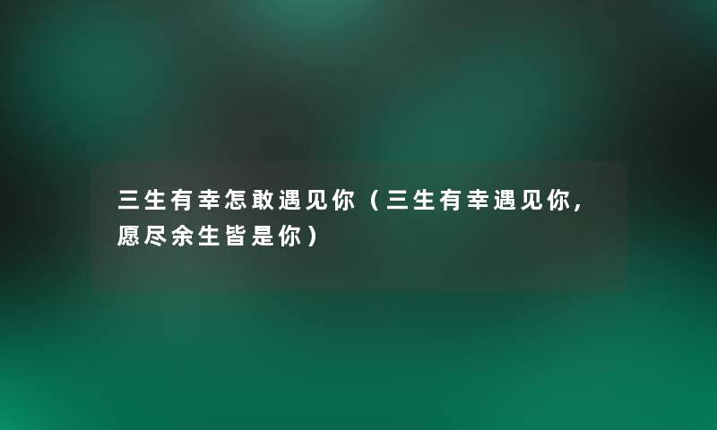 三生有幸怎敢遇见你(三生有幸遇见你,愿尽余生皆是你) 三生有幸怎敢遇见你(三生有幸遇见你,愿尽余生皆是你)