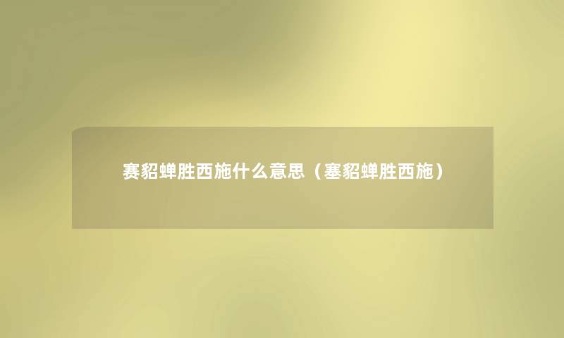 赛貂蝉胜西施什么意思(塞貂蝉胜西施) 赛貂蝉胜西施什么意思(塞貂蝉胜西施)