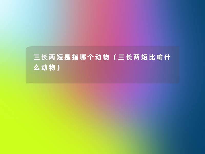 三长两短是指哪个动物(三长两短比喻什么动物) 三长两短是指哪个动物(三长两短比喻什么动物)