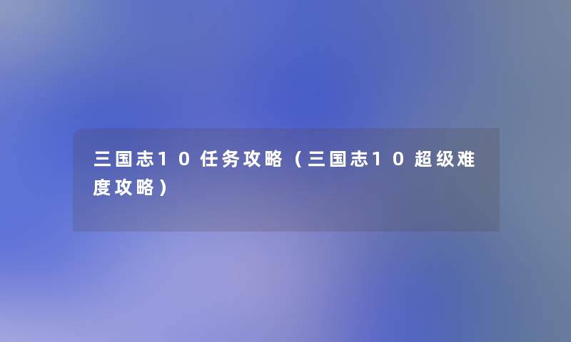 三国志10任务攻略(三国志10超级难度攻略) 三国志10任务攻略(三国志10超级难度攻略)