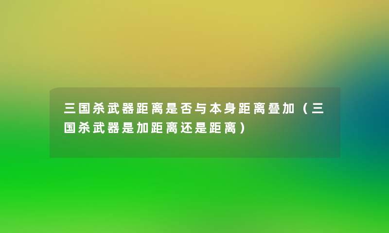 三国杀武器距离是否与本身距离叠加(三国杀武器是加距离还是距离) 三国杀武器距离是否与本身距离叠加(三国杀武器是加距离还是距离)