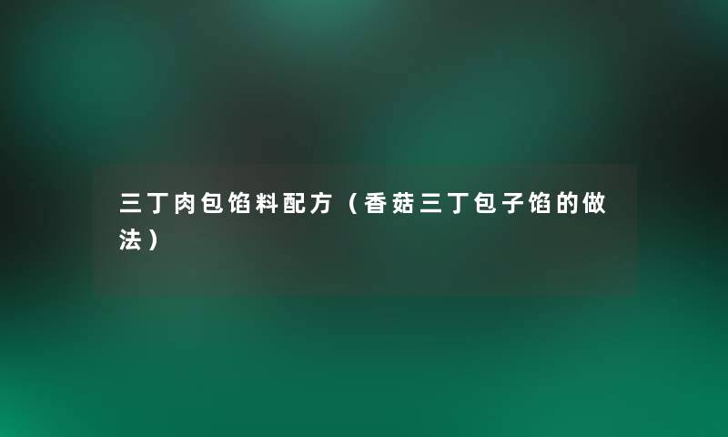 三丁肉包馅料配方(香菇三丁包子馅的做法) 三丁肉包馅料配方(香菇三丁包子馅的做法)