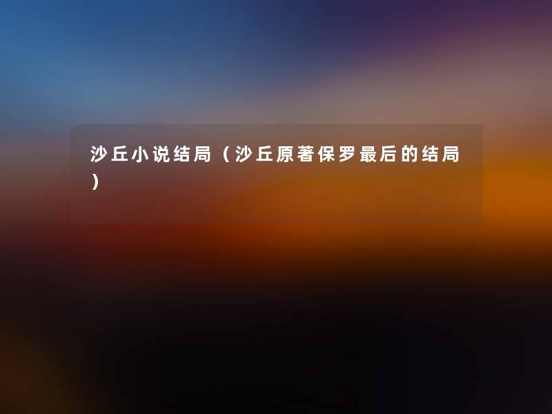 沙丘小说结局(沙丘原著保罗这里要说的结局) 沙丘小说结局(沙丘原著保罗这里要说的结局)