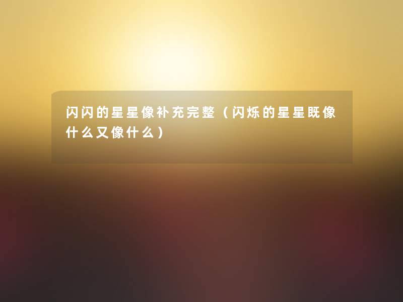 闪闪的星星像补充完整(闪烁的星星既像什么又像什么) 闪闪的星星像补充完整(闪烁的星星既像什么又像什么)