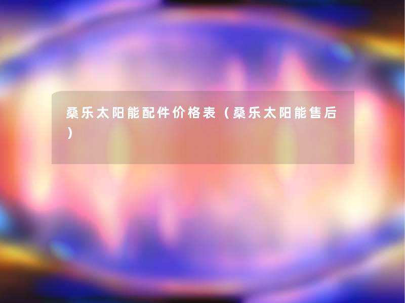 桑乐太阳能配件价格表(桑乐太阳能售后) 桑乐太阳能配件价格表(桑乐太阳能售后)
