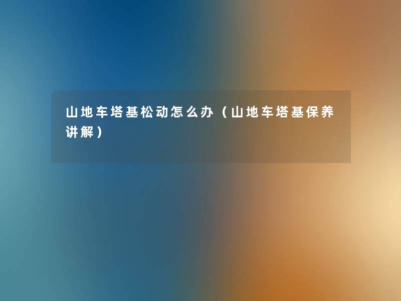 山地车塔基松动怎么办(山地车塔基保养讲解) 山地车塔基松动怎么办(山地车塔基保养讲解)