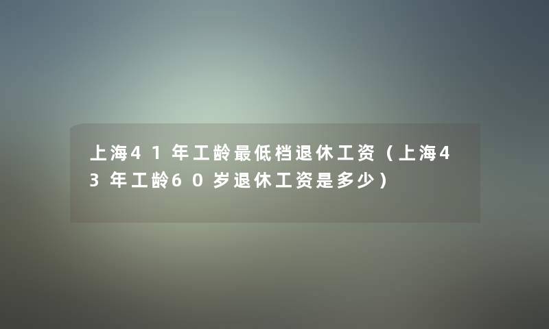 上海41年工龄低档退休工资(上海43年工龄60岁退休工资是多少) 上海41年工龄低档退休工资(上海43年工龄60岁退休工资是多少)