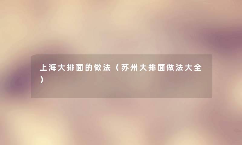 上海大排面的做法(苏州大排面做法大全) 上海大排面的做法(苏州大排面做法大全)