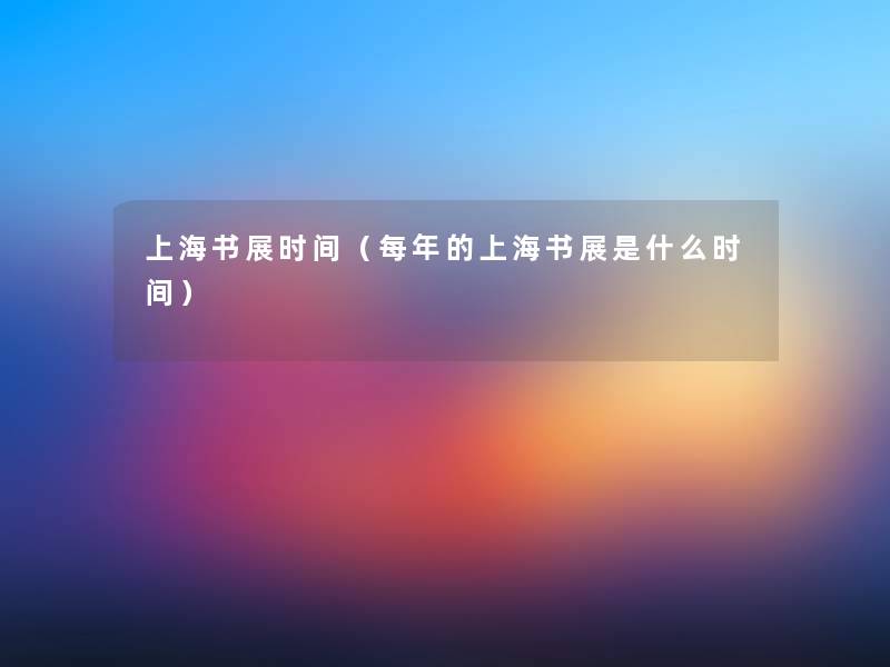 上海书展时间(每年的上海书展是什么时间) 上海书展时间(每年的上海书展是什么时间)