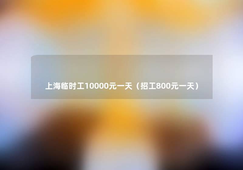 上海临时工10000元一天(招工800元一天) 上海临时工10000元一天(招工800元一天)