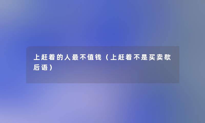 上赶着的人不值钱(上赶着不是买卖歇后语) 上赶着的人不值钱(上赶着不是买卖歇后语)