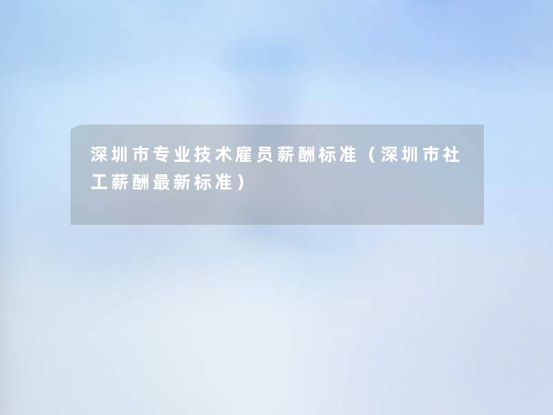 深圳市专业技术雇员薪酬标准(深圳市社工薪酬新标准) 深圳市专业技术雇员薪酬标准(深圳市社工薪酬新标准)